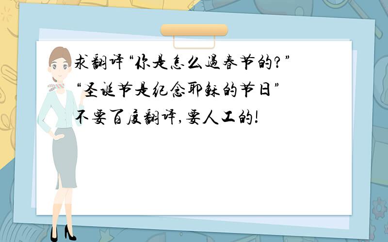 求翻译“你是怎么过春节的?”“圣诞节是纪念耶稣的节日” 不要百度翻译,要人工的!