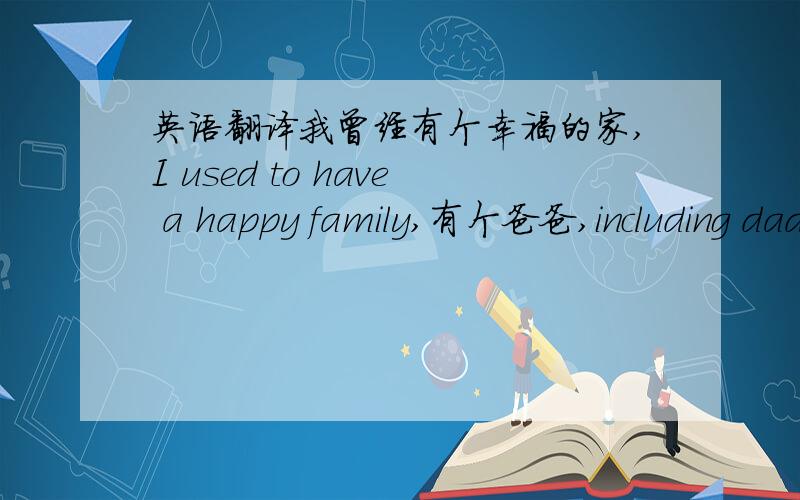 英语翻译我曾经有个幸福的家,I used to have a happy family,有个爸爸,including dad有个妈妈,mom还有一个小妹妹.and a little sweety.但现在,But now 一切都如泡沫般俱灭.all vanish like the foamy.我母亲,这失节之