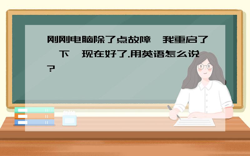 刚刚电脑除了点故障,我重启了一下,现在好了.用英语怎么说?