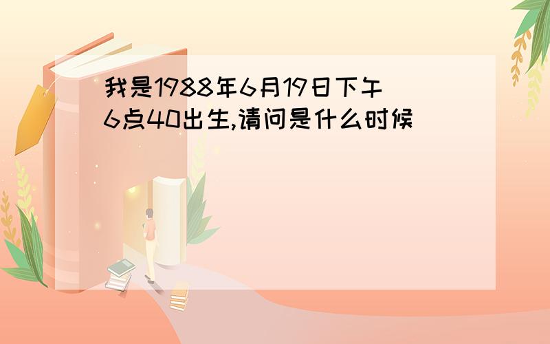 我是1988年6月19日下午6点40出生,请问是什么时候