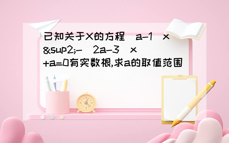 已知关于X的方程（a-1）x²-（2a-3）x+a=0有实数根,求a的取值范围