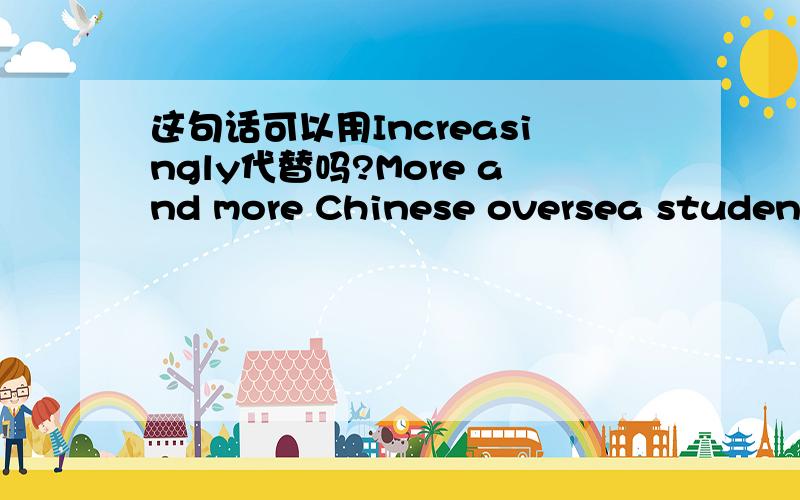 这句话可以用Increasingly代替吗?More and more Chinese oversea students come back to China to hunt better working chances.用Increasingly代替吗more and more吗?