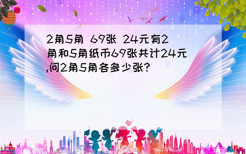 2角5角 69张 24元有2角和5角纸币69张共计24元,问2角5角各多少张?