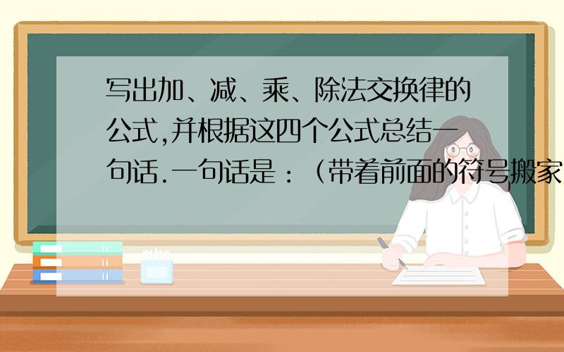 写出加、减、乘、除法交换律的公式,并根据这四个公式总结一句话.一句话是：（带着前面的符号搬家）写字母公式.