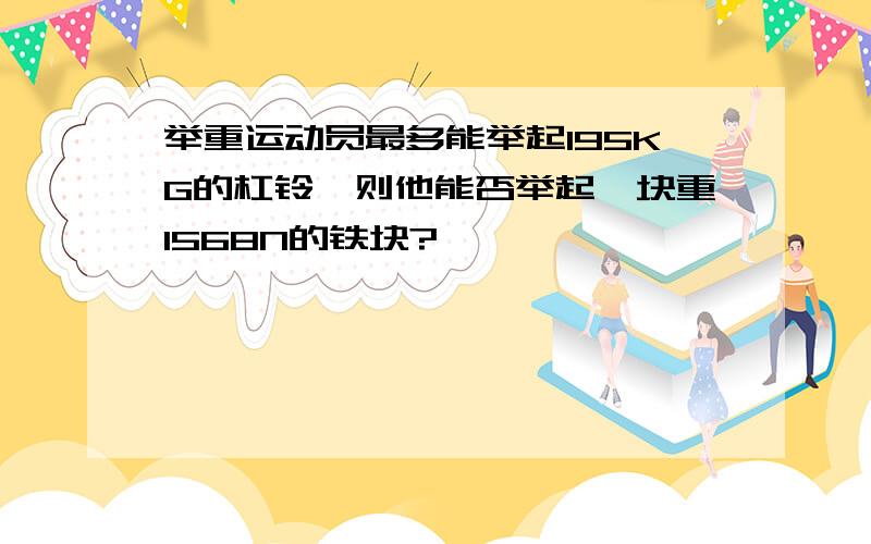 举重运动员最多能举起195KG的杠铃,则他能否举起一块重1568N的铁块?