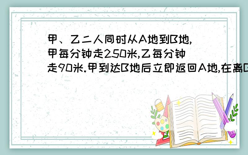 甲、乙二人同时从A地到B地,甲每分钟走250米,乙每分钟走90米.甲到达B地后立即返回A地,在离B地3.2千米处与乙相遇.A、B两地间的距离的多少千米?