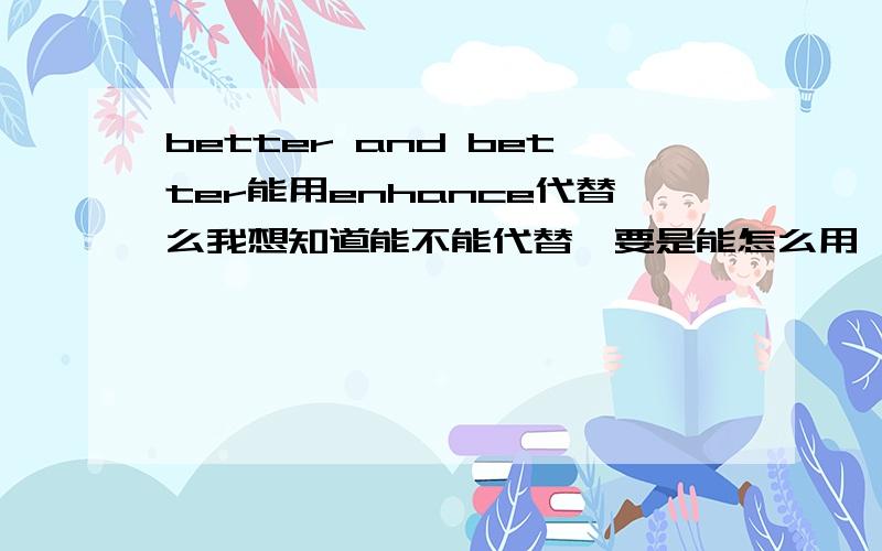 better and better能用enhance代替么我想知道能不能代替,要是能怎么用