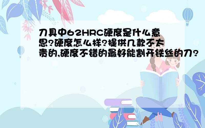 刀具中62HRC硬度是什么意思?硬度怎么样?提供几款不太贵的,硬度不错的最好能割开铁丝的刀?