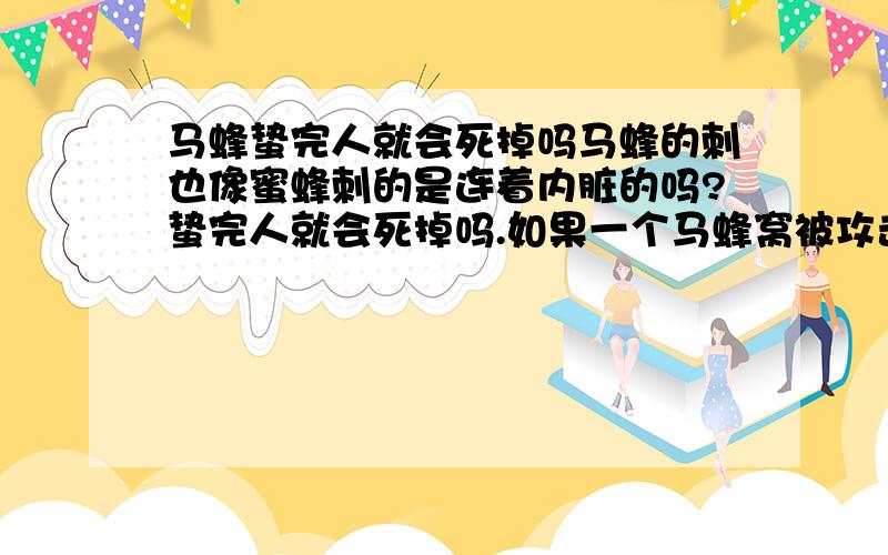 马蜂蛰完人就会死掉吗马蜂的刺也像蜜蜂刺的是连着内脏的吗?蛰完人就会死掉吗.如果一个马蜂窝被攻击了,那么马蜂会像其他的马蜂窝的马蜂求救吗?