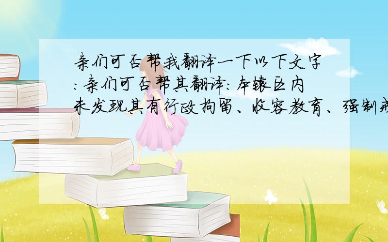 亲们可否帮我翻译一下以下文字：亲们可否帮其翻译：本辖区内未发现其有行政拘留、收容教育、强制戒毒、收容教养、劳动教养、刑事处罚记录,未发现其参与任何邪教组织.