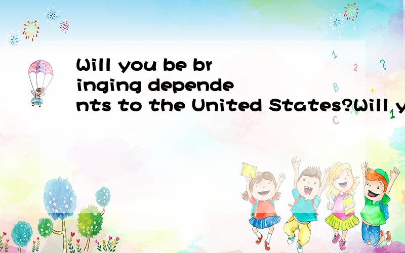 Will you be bringing dependents to the United States?Will you be bringing dependents to the United States?