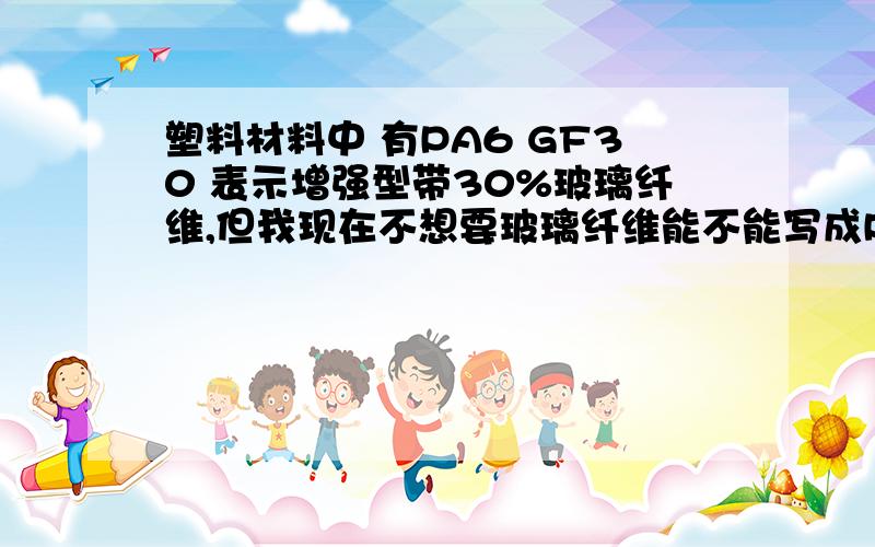 塑料材料中 有PA6 GF30 表示增强型带30%玻璃纤维,但我现在不想要玻璃纤维能不能写成PA6 F如题