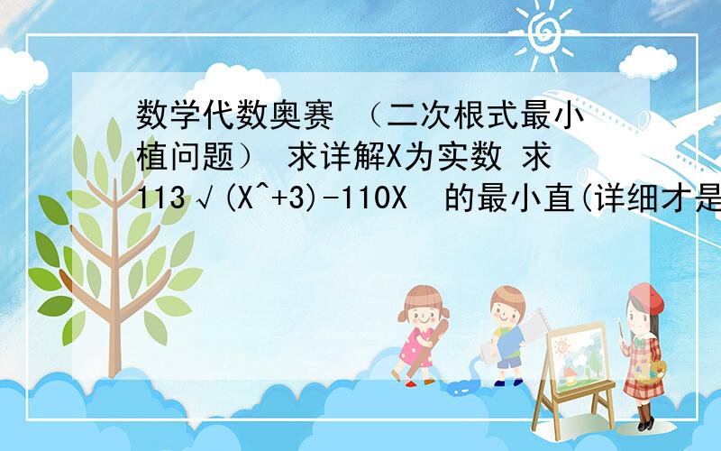 数学代数奥赛 （二次根式最小植问题） 求详解X为实数 求113√(X^+3)-110X  的最小直(详细才是硬道理)