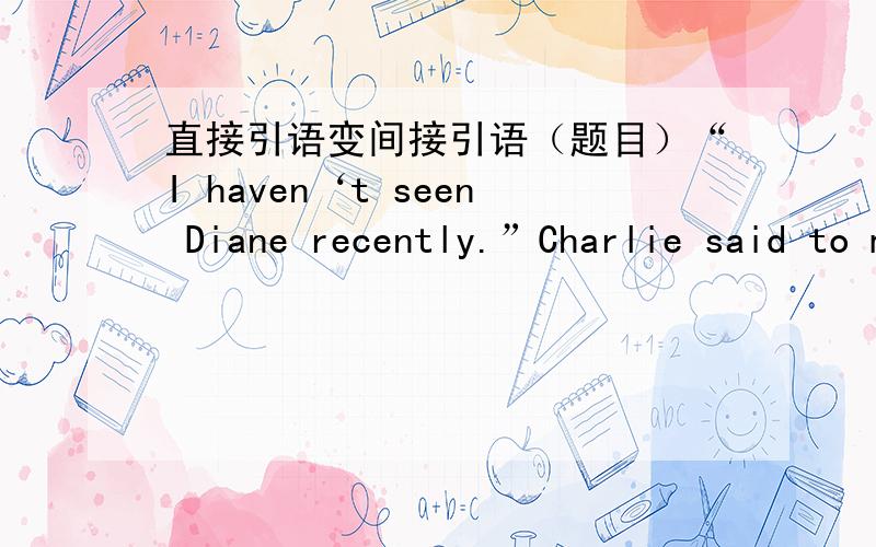 直接引语变间接引语（题目）“I haven‘t seen Diane recently.”Charlie said to me.变为 Charlie＿＿＿＿＿＿＿＿＿＿＿＿＿＿＿＿＿＿＿那个，还有什么时候用said that 什么时候用told sb.that