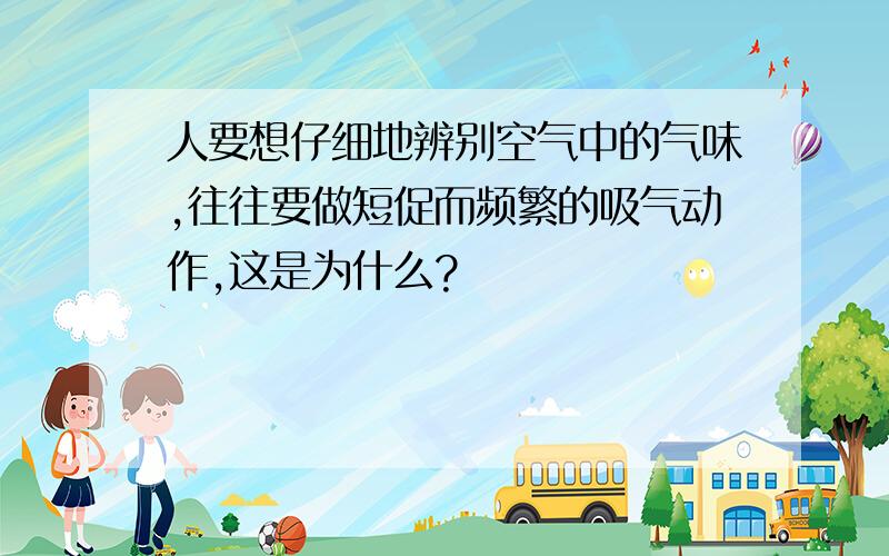 人要想仔细地辨别空气中的气味,往往要做短促而频繁的吸气动作,这是为什么?