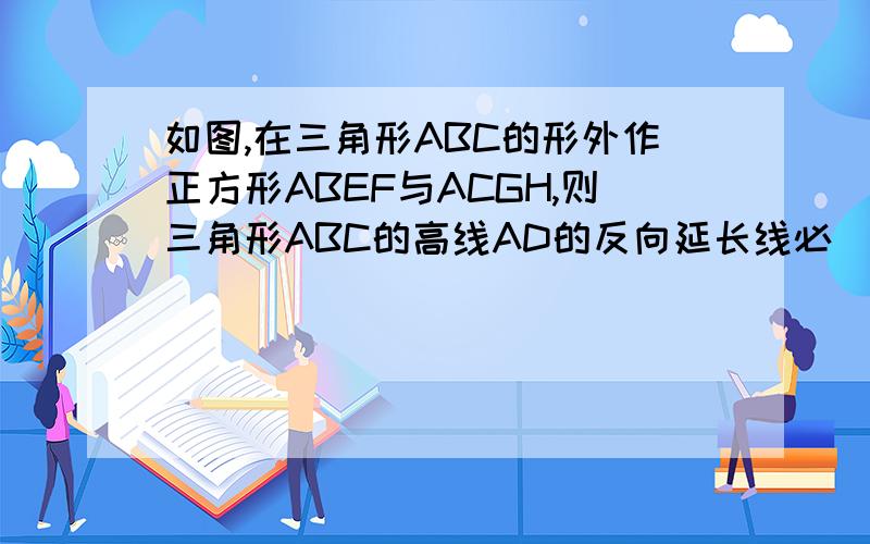 如图,在三角形ABC的形外作正方形ABEF与ACGH,则三角形ABC的高线AD的反向延长线必