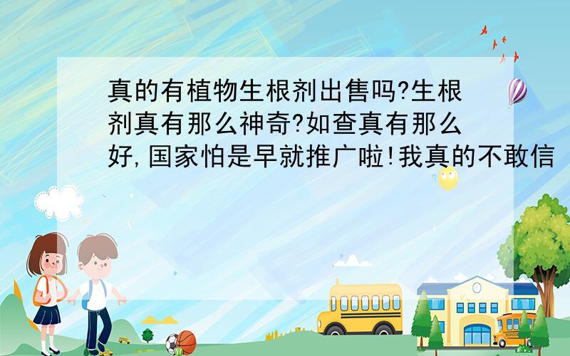 真的有植物生根剂出售吗?生根剂真有那么神奇?如查真有那么好,国家怕是早就推广啦!我真的不敢信