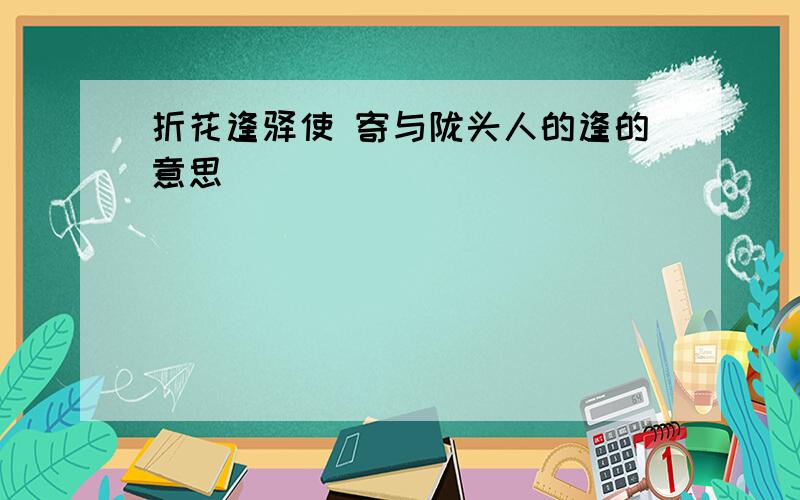 折花逢驿使 寄与陇头人的逢的意思