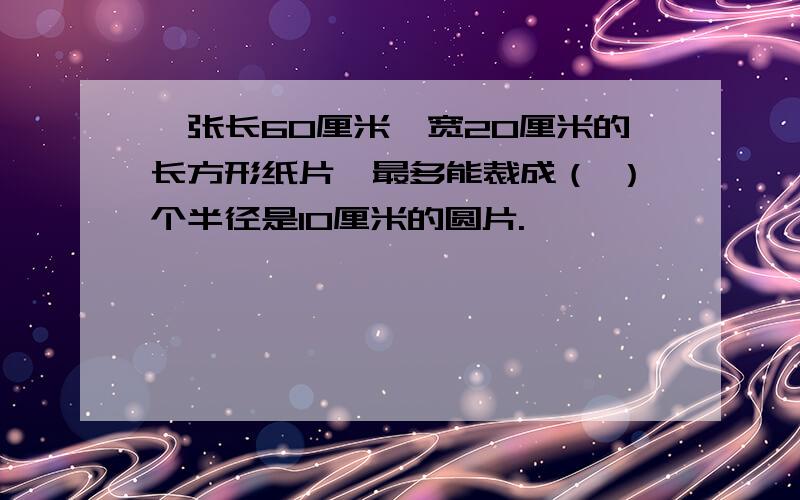 一张长60厘米,宽20厘米的长方形纸片,最多能裁成（ ）个半径是10厘米的圆片.