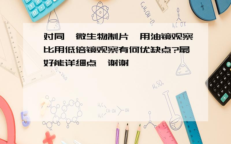 对同一微生物制片,用油镜观察比用低倍镜观察有何优缺点?最好能详细点,谢谢