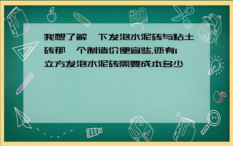 我想了解一下发泡水泥砖与粘土砖那一个制造价便宜些.还有1立方发泡水泥砖需要成本多少