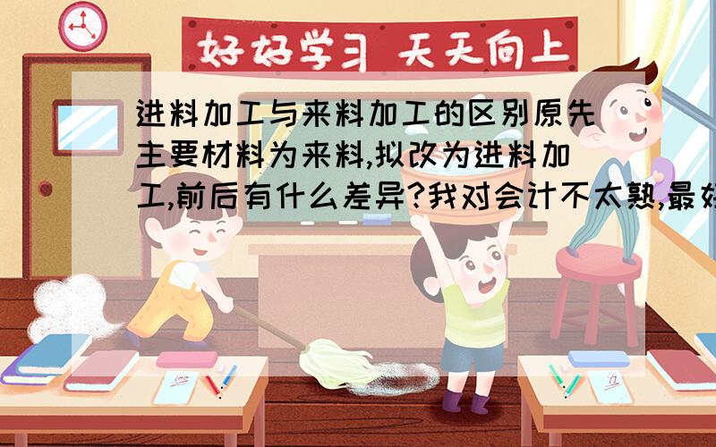 进料加工与来料加工的区别原先主要材料为来料,拟改为进料加工,前后有什么差异?我对会计不太熟,最好写得通俗易懂,明白点,缴税方面有那些差别？进项税/进项税转出/增值税/抵/免/...一系