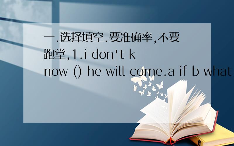 一.选择填空.要准确率,不要跑堂,1.i don't know () he will come.a if b what c how d is 2.he often helps his mother () the housework .a did b does c do d doing3.the new term is coming.the students are busy () the classrooms .a clean b cleans