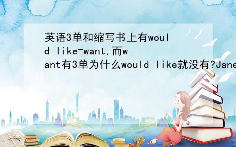 英语3单和缩写书上有would like=want,而want有3单为什么would like就没有?Jane had better的缩写能不能是Jane'd better?