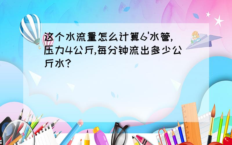 这个水流量怎么计算6'水管,压力4公斤,每分钟流出多少公斤水?