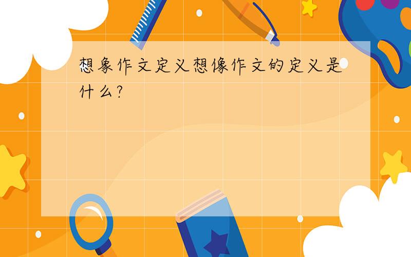 想象作文定义想像作文的定义是什么?