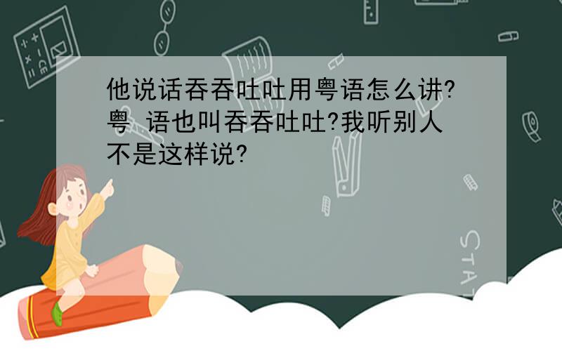 他说话吞吞吐吐用粤语怎么讲?粤 语也叫吞吞吐吐?我听别人不是这样说?