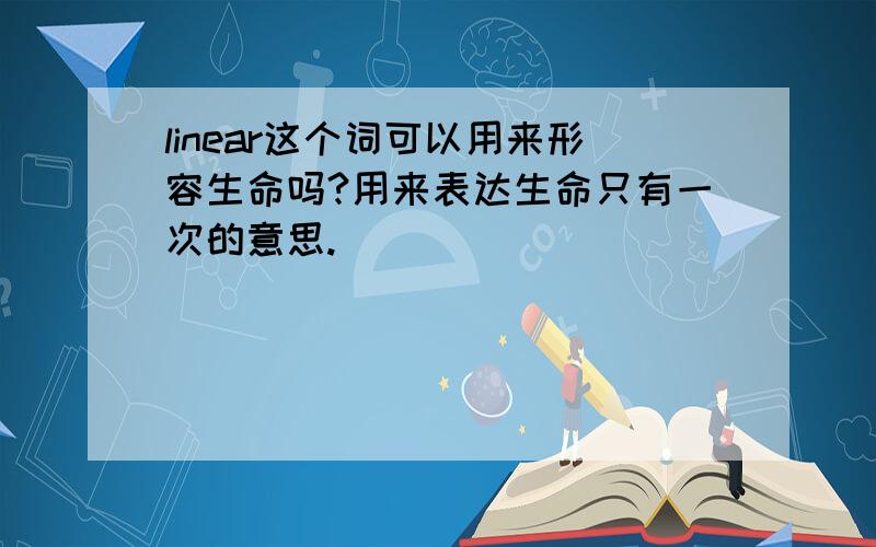 linear这个词可以用来形容生命吗?用来表达生命只有一次的意思.