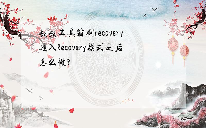 叔叔工具箱刷recovery进入Recovery模式之后怎么做?