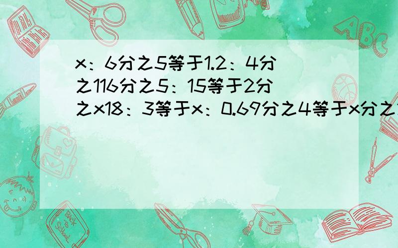 x：6分之5等于1.2：4分之116分之5：15等于2分之x18：3等于x：0.69分之4等于x分之2.5