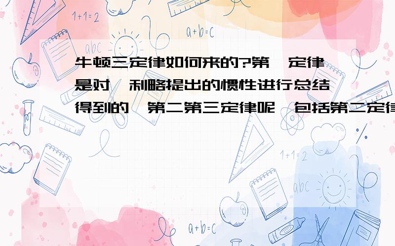 牛顿三定律如何来的?第一定律是对伽利略提出的惯性进行总结得到的,第二第三定律呢,包括第二定律的推导我是想知道第二定律第三定律是如何来的哦呵呵~不是吧老大兄，那么多定律都是推