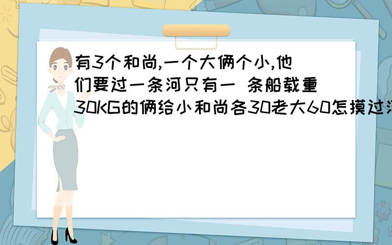 有3个和尚,一个大俩个小,他们要过一条河只有一 条船载重30KG的俩给小和尚各30老大60怎摸过河?