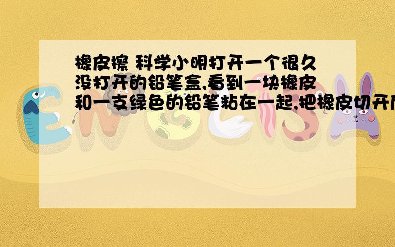 橡皮擦 科学小明打开一个很久没打开的铅笔盒,看到一块橡皮和一支绿色的铅笔粘在一起,把橡皮切开后.发现里面也有一部分成了绿色.从微观角度分析一下：橡皮里面变成绿色是虾米现象?