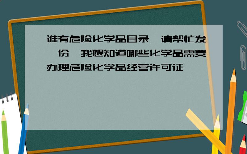 谁有危险化学品目录,请帮忙发一份,我想知道哪些化学品需要办理危险化学品经营许可证