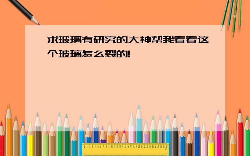 求玻璃有研究的大神帮我看看这个玻璃怎么裂的!