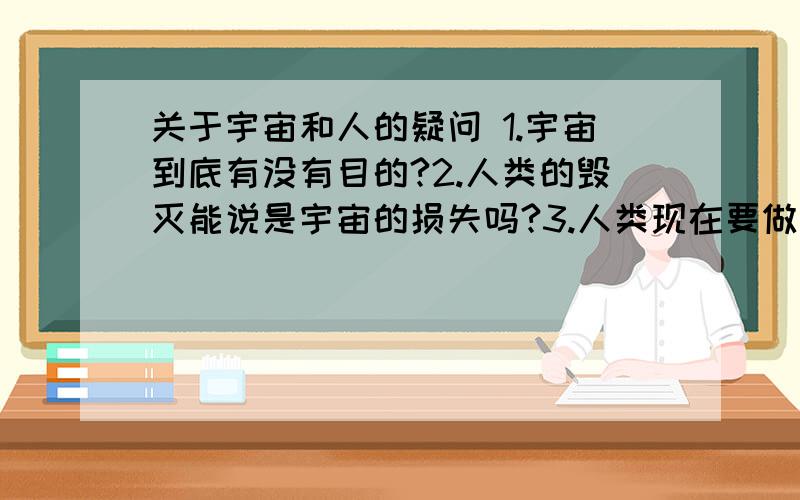 关于宇宙和人的疑问 1.宇宙到底有没有目的?2.人类的毁灭能说是宇宙的损失吗?3.人类现在要做的只是保存存在吗?