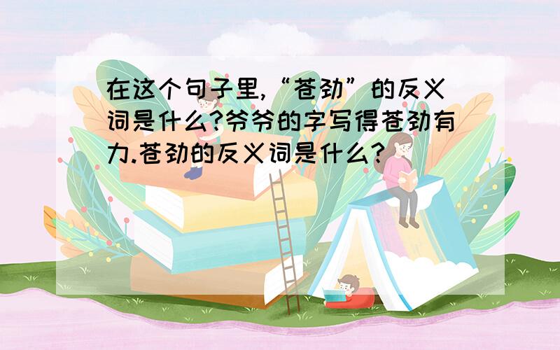 在这个句子里,“苍劲”的反义词是什么?爷爷的字写得苍劲有力.苍劲的反义词是什么?