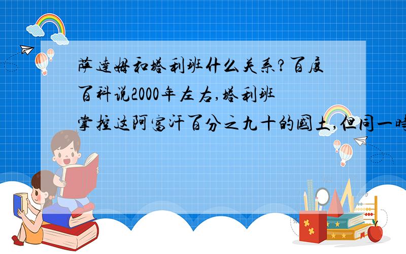 萨达姆和塔利班什么关系?百度百科说2000年左右,塔利班掌控这阿富汗百分之九十的国土,但同一时期是萨达姆执政,那么塔利班是和萨达姆对抗的吗?还是合作?控制百分之九十的国土为什么还不