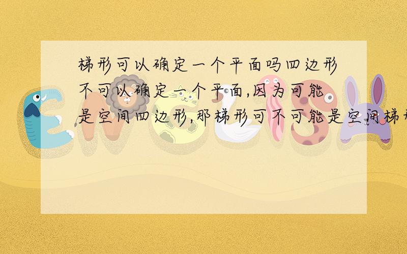 梯形可以确定一个平面吗四边形不可以确定一个平面,因为可能是空间四边形,那梯形可不可能是空间梯形呢怎样判断一种形状存不存在空间的形状呢,比如说六边形..可能有空间六边形吗