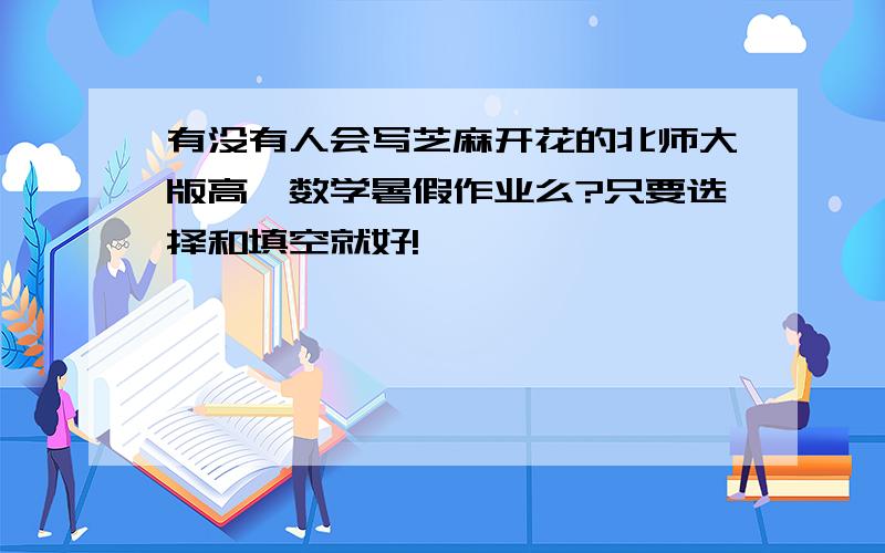 有没有人会写芝麻开花的北师大版高一数学暑假作业么?只要选择和填空就好!