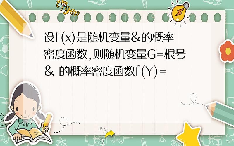 设f(x)是随机变量&的概率密度函数,则随机变量G=根号& 的概率密度函数f(Y)=