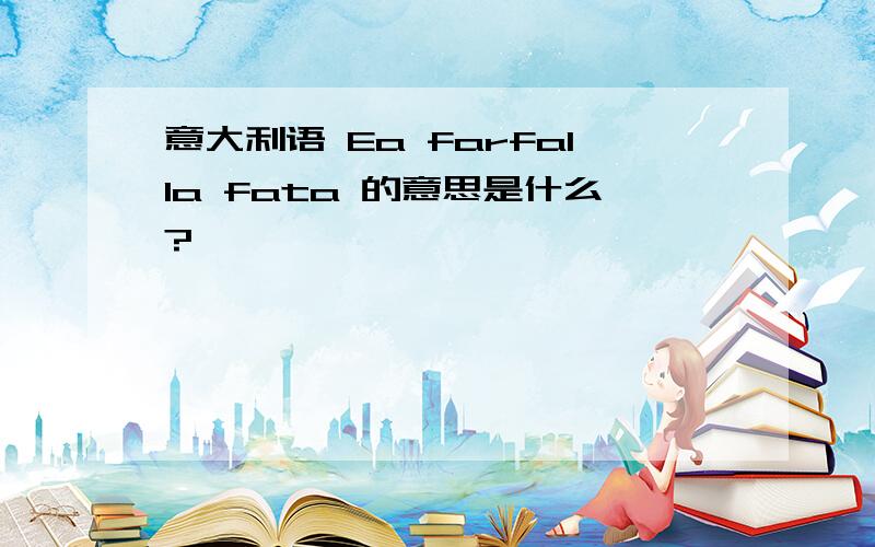 意大利语 Ea farfalla fata 的意思是什么?