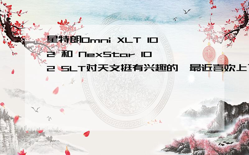 星特朗Omni XLT 102 和 NexStar 102 SLT对天文挺有兴趣的,最近喜欢上了天文望远镜,因为是新手,所以选择的这两个都是折射式的.价格都差不多,哪个比较好?还有,90EQ怎么样?