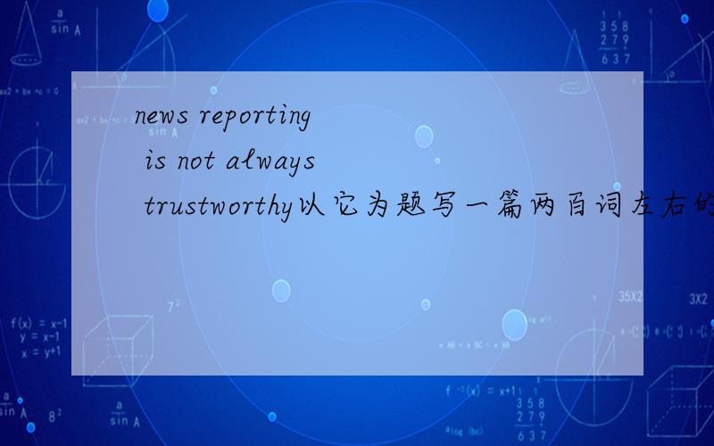 news reporting is not always trustworthy以它为题写一篇两百词左右的短文,