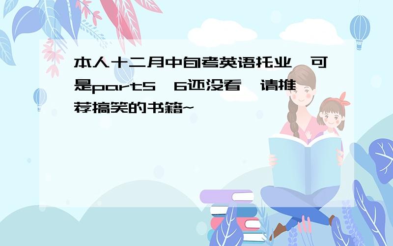 本人十二月中旬考英语托业,可是part5,6还没看,请推荐搞笑的书籍~