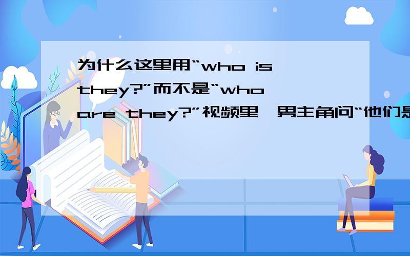 为什么这里用“who is they?”而不是“who are they?”视频里,男主角问“他们是谁?”为什么用的是“who is they?”而不是“Who are they?